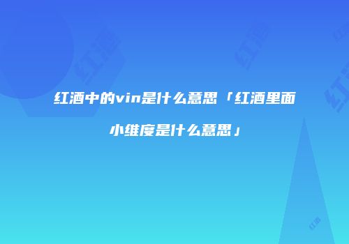 红酒中的vin是什么意思「红酒里面小维度是什么意思」