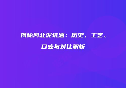 揭秘河北泥坑酒：历史、工艺、口感与对比解析