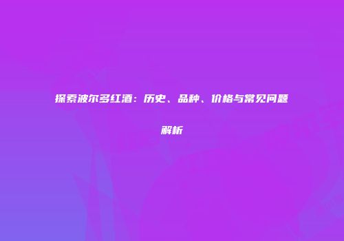 探索波尔多红酒：历史、品种、价格与常见问题解析