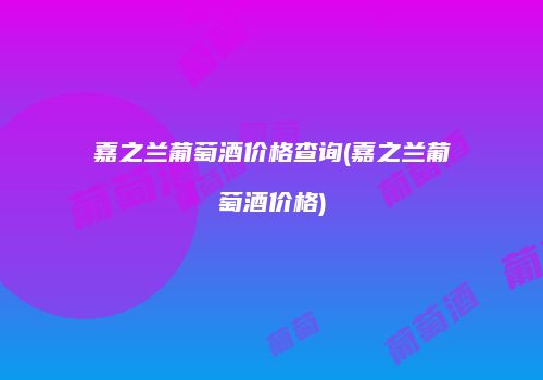 嘉之兰葡萄酒价格查询(嘉之兰葡萄酒价格)