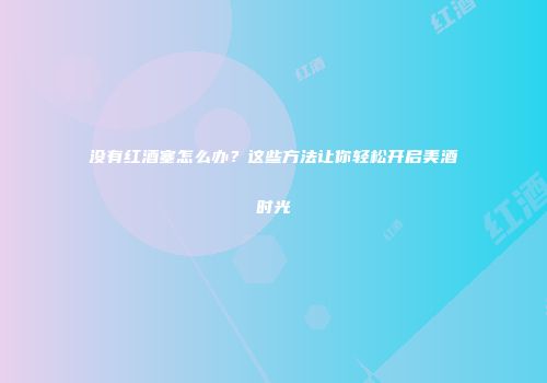 没有红酒塞怎么办？这些方法让你轻松开启美酒时光
