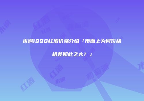 木桐1990红酒价格介绍「市面上为何价格相差如此之大？」