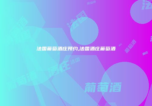 法国葡萄酒庄预约,法国酒庄葡萄酒