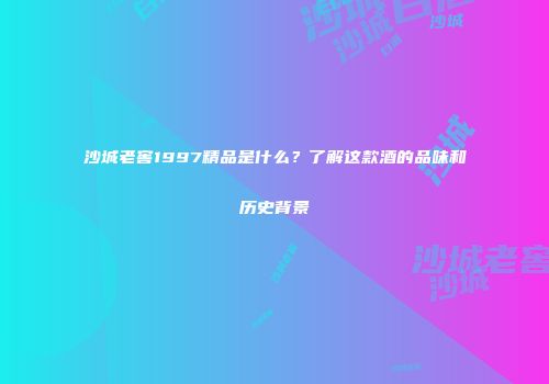 沙城老窖1997精品是什么？了解这款酒的品味和历史背景