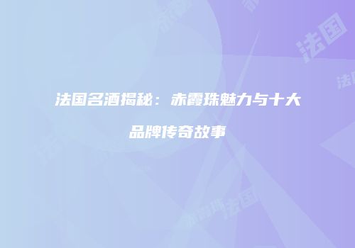 法国名酒揭秘：赤霞珠魅力与十大品牌传奇故事