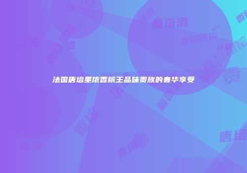 法国唐培里侬香槟王品味贵族的奢华享受