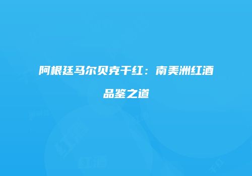 阿根廷马尔贝克干红：南美洲红酒品鉴之道
