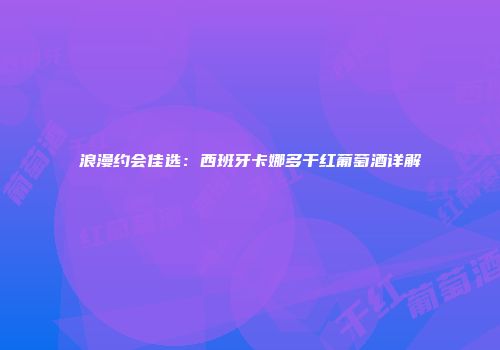 浪漫约会佳选：西班牙卡娜多干红葡萄酒详解