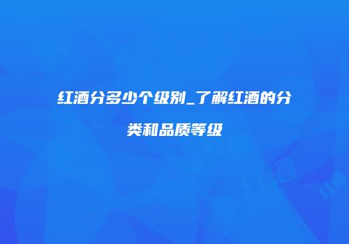 红酒分多少个级别_了解红酒的分类和品质等级