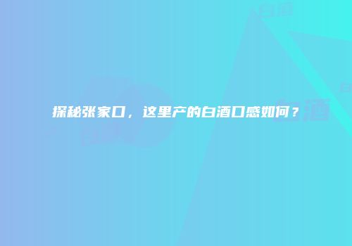 探秘张家口，这里产的白酒口感如何？