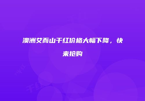 澳洲艾而山干红价格大幅下降，快来抢购