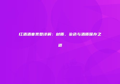 红酒酒塞类型详解：材质、染色与酒质保存之道