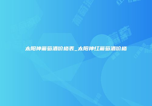太阳神葡萄酒价格表_太阳神红葡萄酒价格