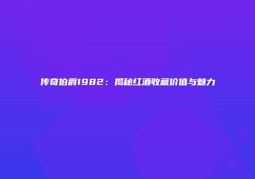 传奇伯爵1982：揭秘红酒收藏价值与魅力