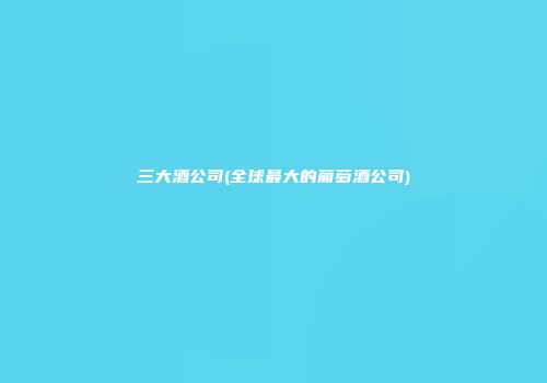 三大酒公司(全球最大的葡萄酒公司)