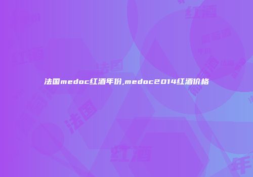 法国medoc红酒年份,medoc2014红酒价格