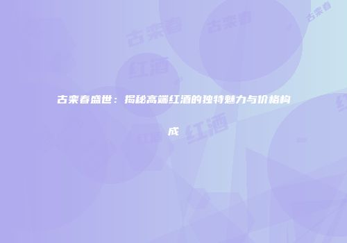 古栾春盛世：揭秘高端红酒的独特魅力与价格构成