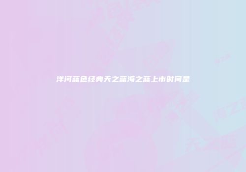 洋河蓝色经典天之蓝海之蓝上市时间是