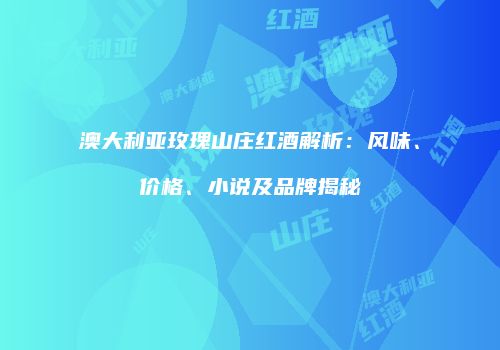 澳大利亚玫瑰山庄红酒解析：风味、价格、小说及品牌揭秘