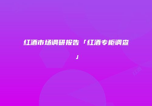 红酒市场调研报告「红酒专柜调查」