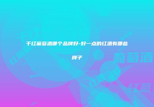 干红葡萄酒哪个品牌好-好一点的红酒有哪些牌子