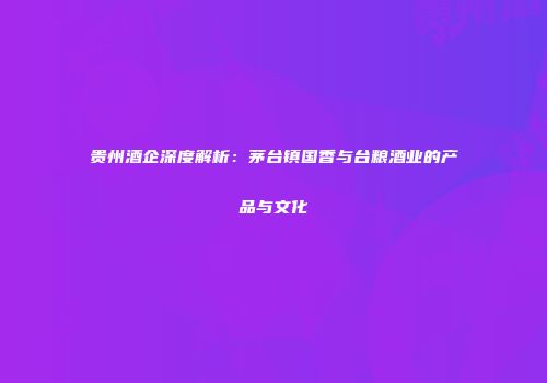 贵州酒企深度解析：茅台镇国香与台粮酒业的产品与文化