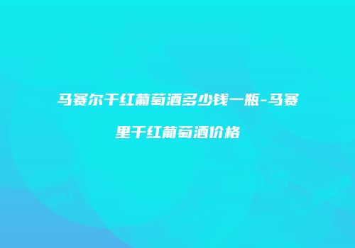 马赛尔干红葡萄酒多少钱一瓶-马赛里干红葡萄酒价格
