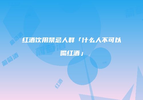 红酒饮用禁忌人群「什么人不可以喝红酒」
