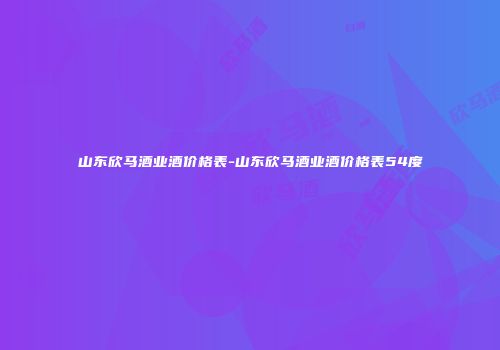 山东欣马酒业酒价格表-山东欣马酒业酒价格表54度