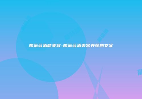 喝葡萄酒能美容-喝葡萄酒美容养颜的文案