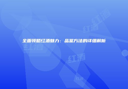 全面领略红酒魅力：品鉴方法的详细解析