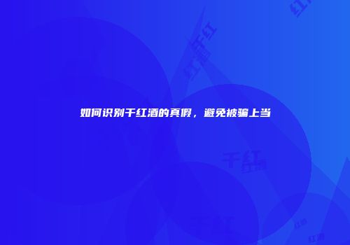 如何识别干红酒的真假，避免被骗上当