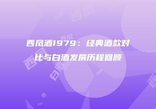 西凤酒1979：经典酒款对比与白酒发展历程回顾