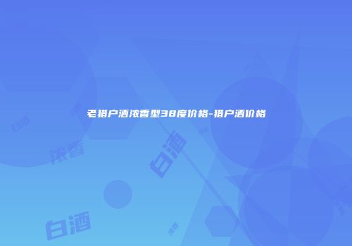 老猎户酒浓香型38度价格-猎户酒价格
