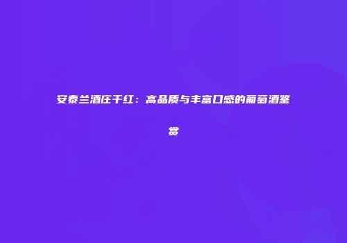 安泰兰酒庄干红：高品质与丰富口感的葡萄酒鉴赏