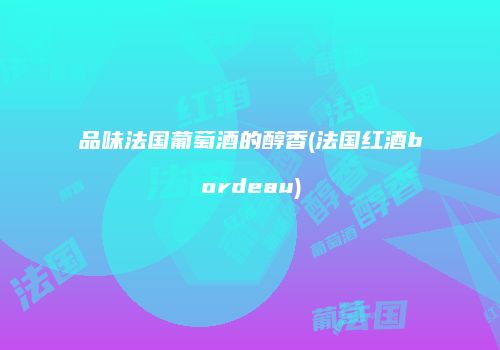 品味法国葡萄酒的醇香(法国红酒bordeau)