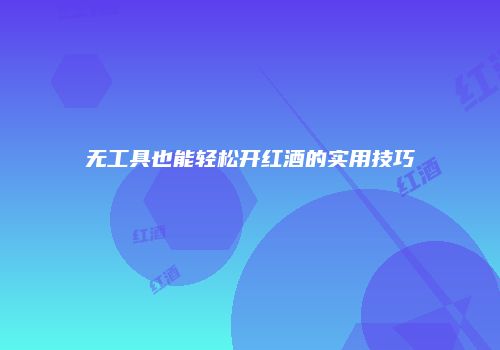 无工具也能轻松开红酒的实用技巧