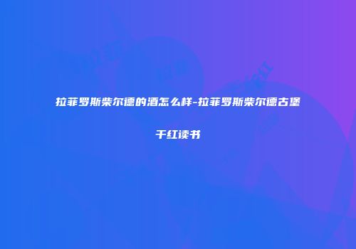拉菲罗斯柴尔德的酒怎么样-拉菲罗斯柴尔德古堡干红读书