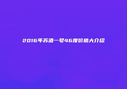 2016年苏酒一号46度价格大介绍