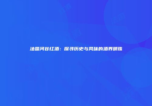 法国河谷红酒：探寻历史与风味的酒界明珠