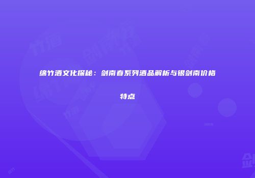 绵竹酒文化探秘：剑南春系列酒品解析与银剑南价格特点