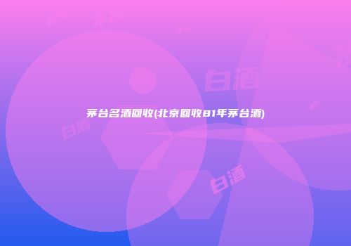 茅台名酒回收(北京回收81年茅台酒)