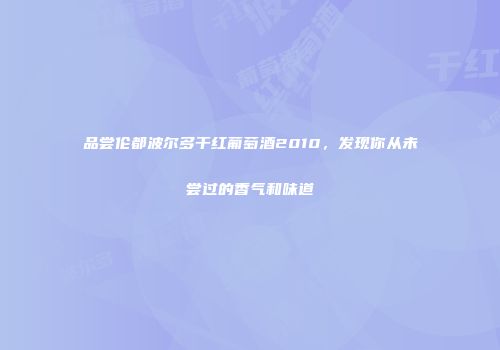 品尝伦都波尔多干红葡萄酒2010，发现你从未尝过的香气和味道