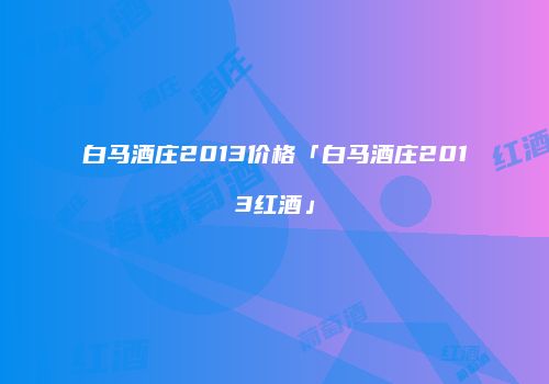 白马酒庄2013价格「白马酒庄2013红酒」