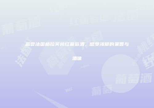 品尝法国格拉芙桃红葡萄酒，感受浓郁的果香与酒体