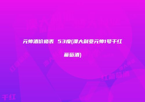 元帅酒价格表 53度(澳大利亚元帅1号干红葡萄酒)