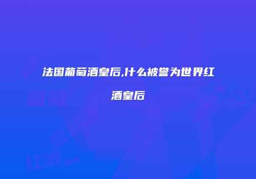 法国葡萄酒皇后,什么被誉为世界红酒皇后