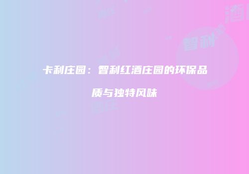 卡利庄园：智利红酒庄园的环保品质与独特风味
