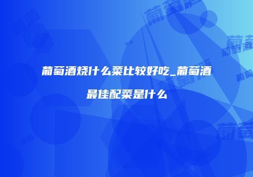 葡萄酒烧什么菜比较好吃_葡萄酒最佳配菜是什么