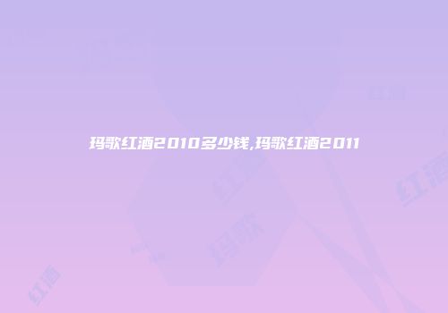 玛歌红酒2010多少钱,玛歌红酒2011